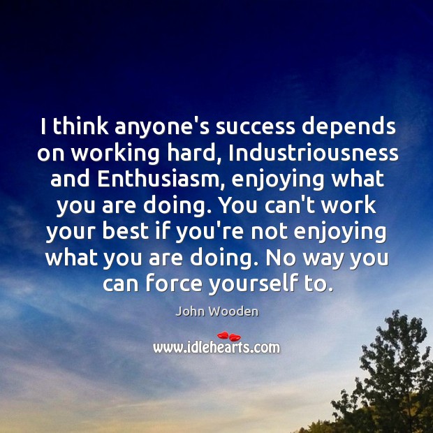 I think anyone’s success depends on working hard, Industriousness and Enthusiasm, enjoying John Wooden Picture Quote