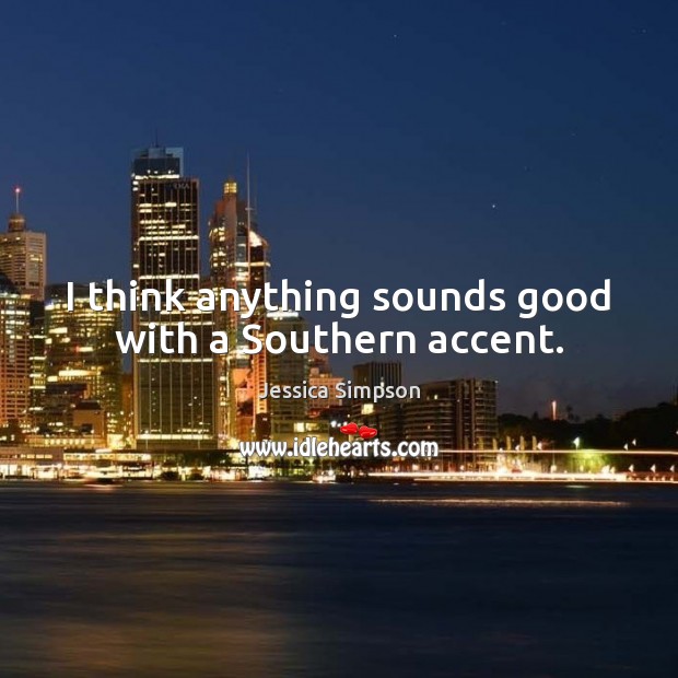 I think anything sounds good with a Southern accent. Jessica Simpson Picture Quote
