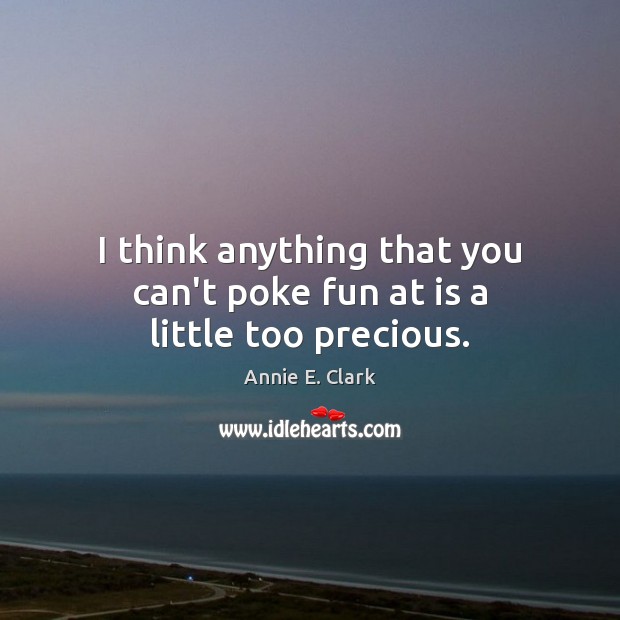 I think anything that you can’t poke fun at is a little too precious. Annie E. Clark Picture Quote
