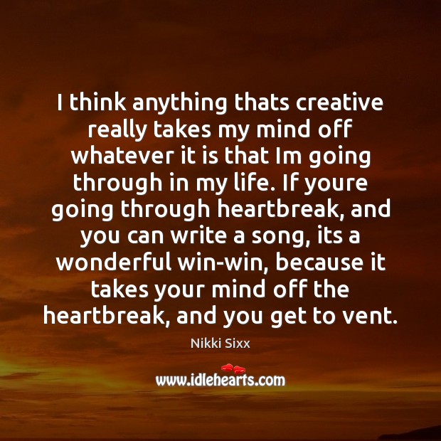 I think anything thats creative really takes my mind off whatever it Nikki Sixx Picture Quote