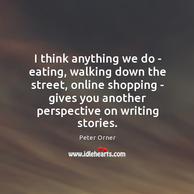 I think anything we do – eating, walking down the street, online Peter Orner Picture Quote