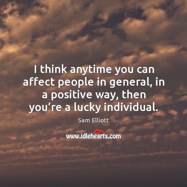 I think anytime you can affect people in general, in a positive way, then you’re a lucky individual. Image