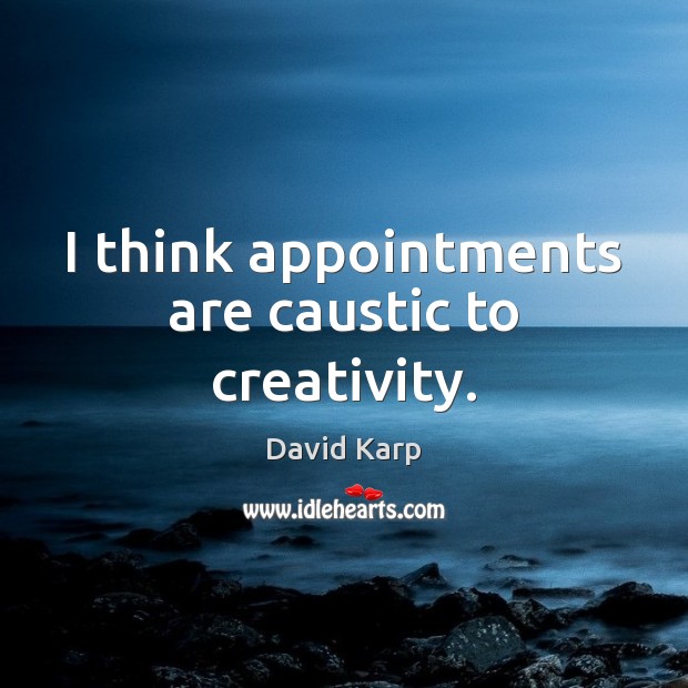I think appointments are caustic to creativity. 