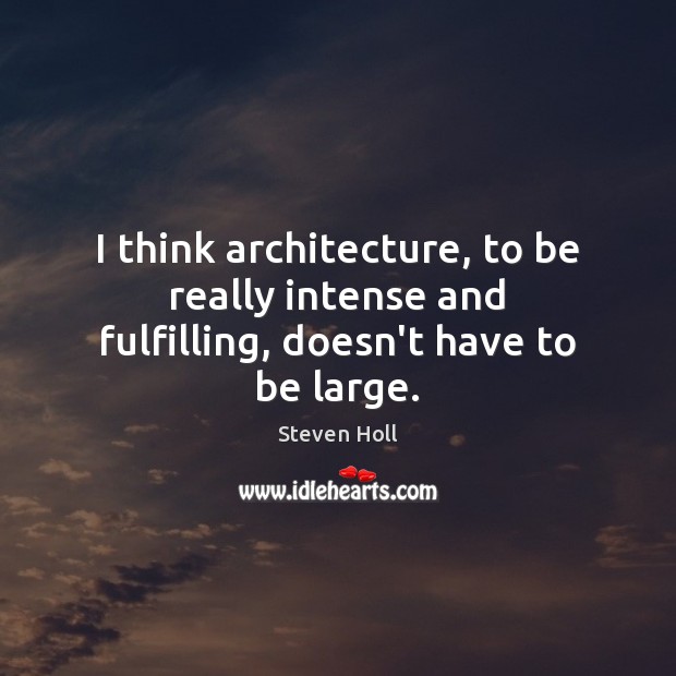 I think architecture, to be really intense and fulfilling, doesn’t have to be large. Steven Holl Picture Quote