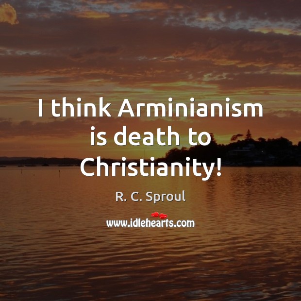 I think Arminianism is death to Christianity! R. C. Sproul Picture Quote