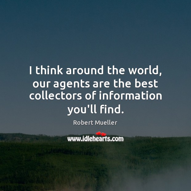I think around the world, our agents are the best collectors of information you’ll find. Robert Mueller Picture Quote