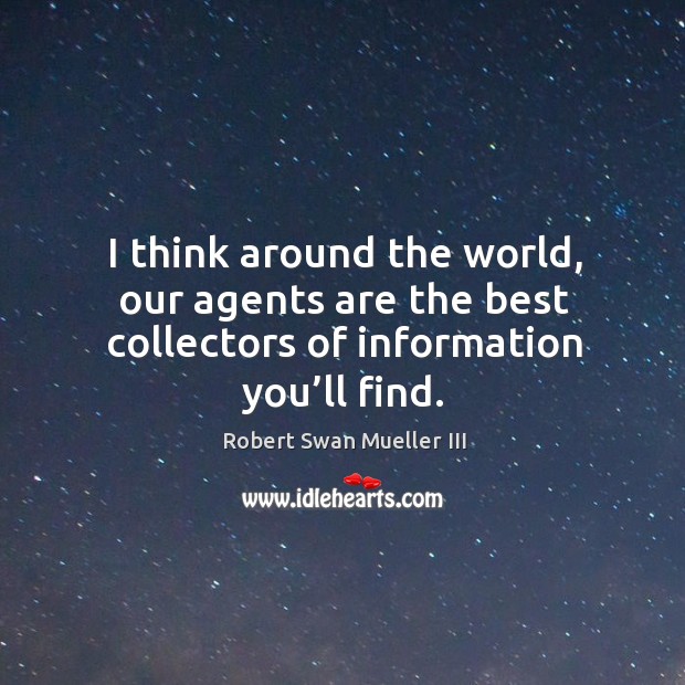 I think around the world, our agents are the best collectors of information you’ll find. Image
