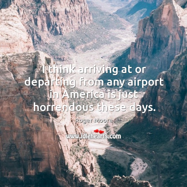 I think arriving at or departing from any airport in america is just horrendous these days. Roger Moore Picture Quote