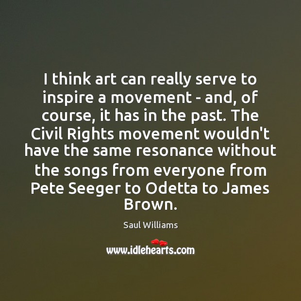I think art can really serve to inspire a movement – and, 