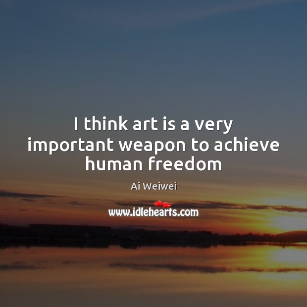 I think art is a very important weapon to achieve human freedom Ai Weiwei Picture Quote