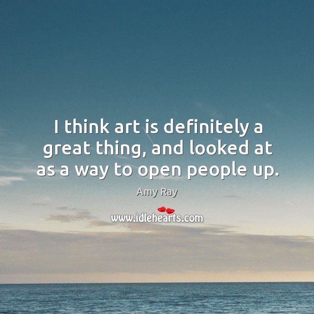 I think art is definitely a great thing, and looked at as a way to open people up. Amy Ray Picture Quote