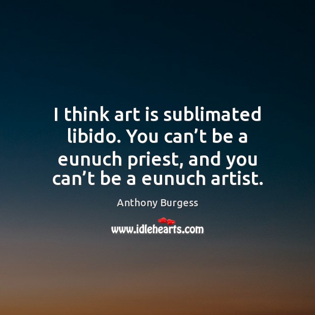 I think art is sublimated libido. You can’t be a eunuch Art Quotes Image