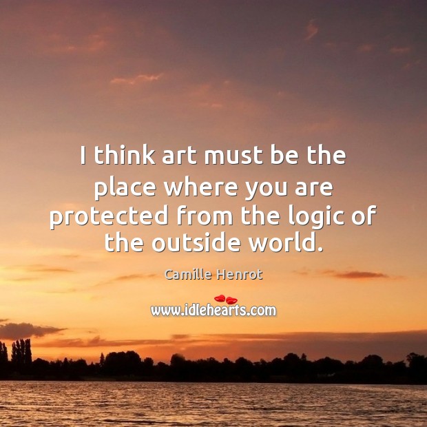 I think art must be the place where you are protected from the logic of the outside world. Camille Henrot Picture Quote