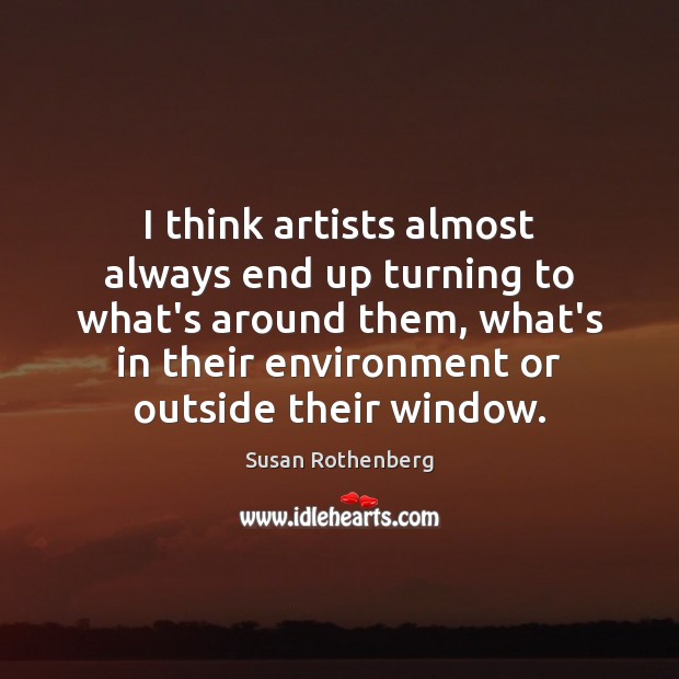 I think artists almost always end up turning to what’s around them, Susan Rothenberg Picture Quote