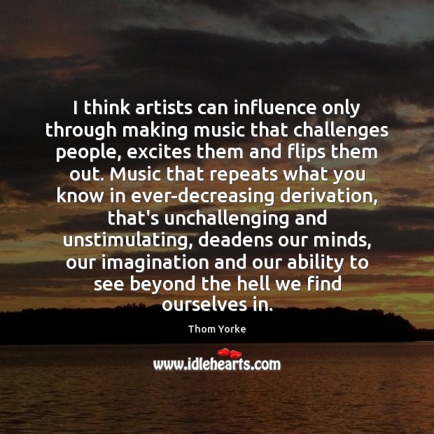 I think artists can influence only through making music that challenges people, Thom Yorke Picture Quote