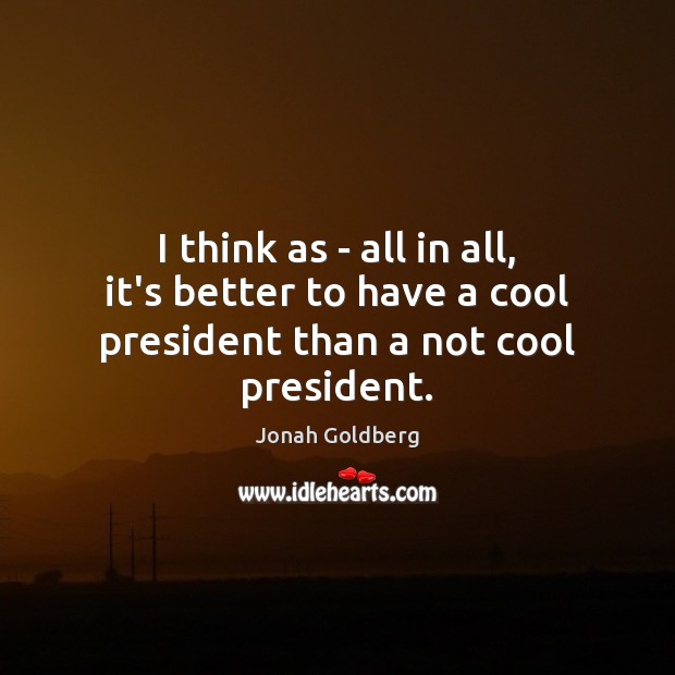 I think as – all in all, it’s better to have a cool president than a not cool president. Jonah Goldberg Picture Quote