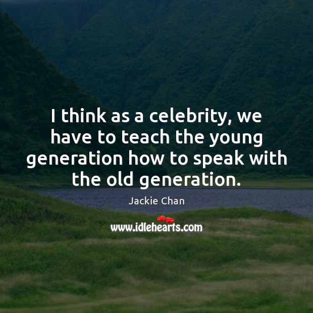 I think as a celebrity, we have to teach the young generation Jackie Chan Picture Quote