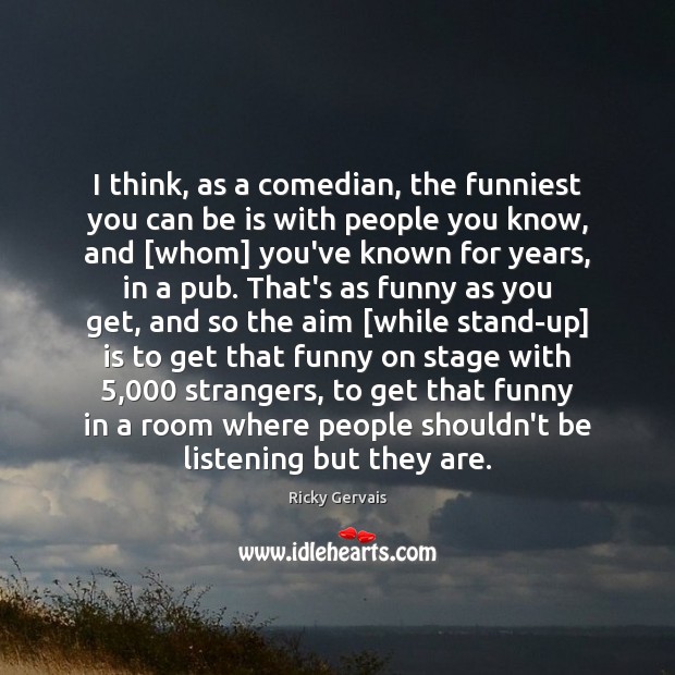 I think, as a comedian, the funniest you can be is with Ricky Gervais Picture Quote