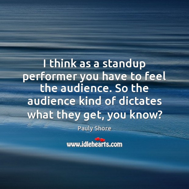 I think as a standup performer you have to feel the audience. Pauly Shore Picture Quote