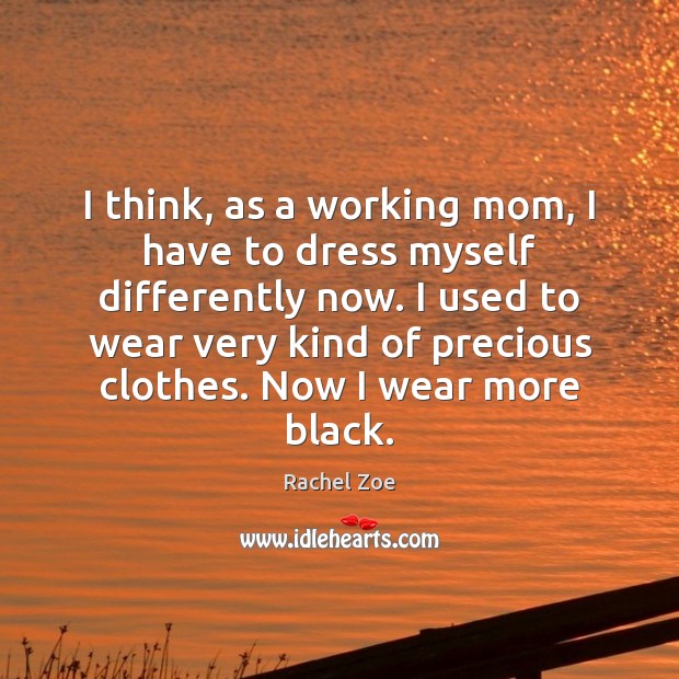 I think, as a working mom, I have to dress myself differently Rachel Zoe Picture Quote