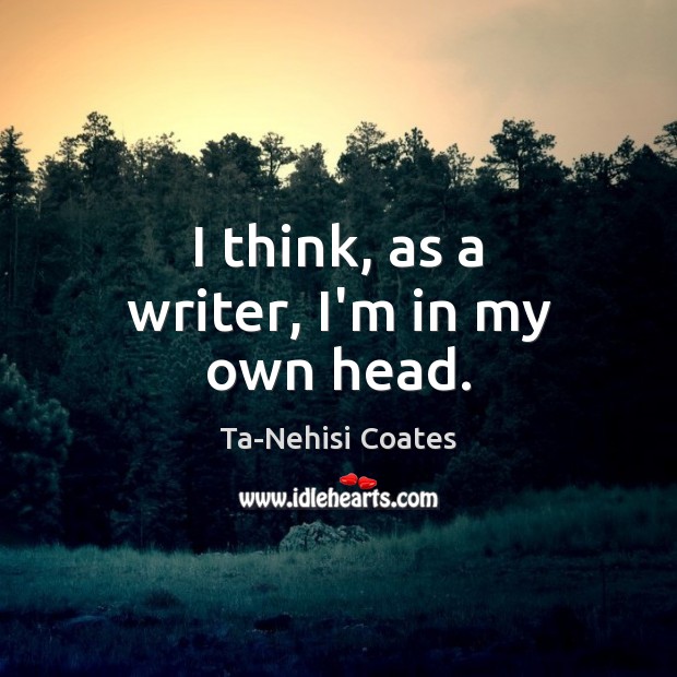 I think, as a writer, I’m in my own head. Ta-Nehisi Coates Picture Quote