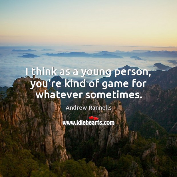 I think as a young person, you’re kind of game for whatever sometimes. Image