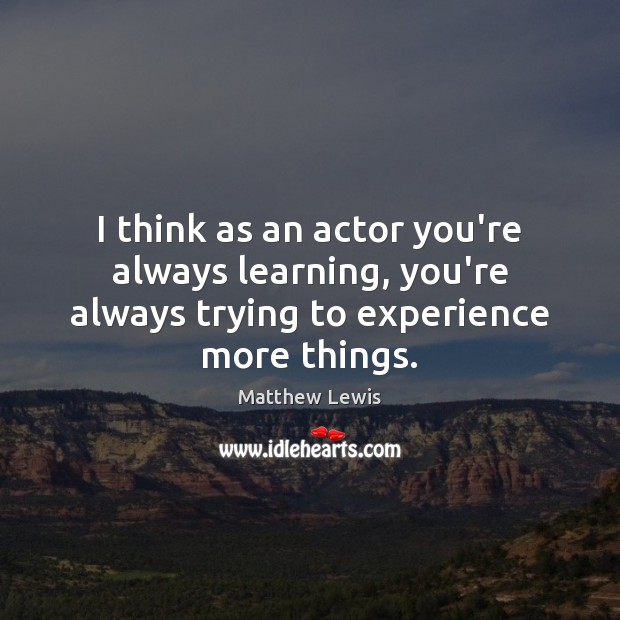 I think as an actor you’re always learning, you’re always trying to Matthew Lewis Picture Quote