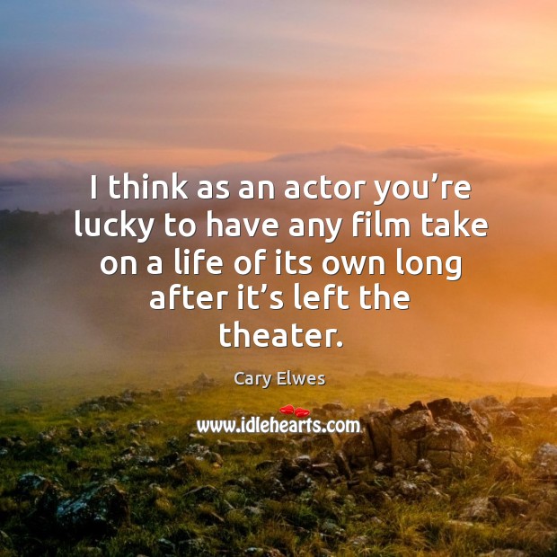 I think as an actor you’re lucky to have any film take on a life of its own long after it’s left the theater. Cary Elwes Picture Quote