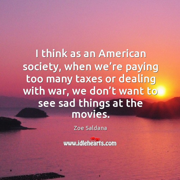 I think as an american society, when we’re paying too many taxes or dealing with war Zoe Saldana Picture Quote