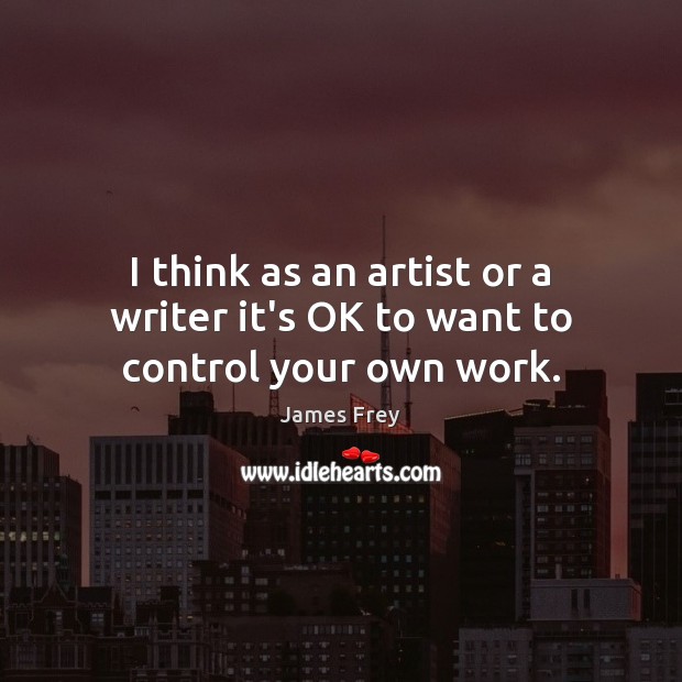 I think as an artist or a writer it’s OK to want to control your own work. James Frey Picture Quote