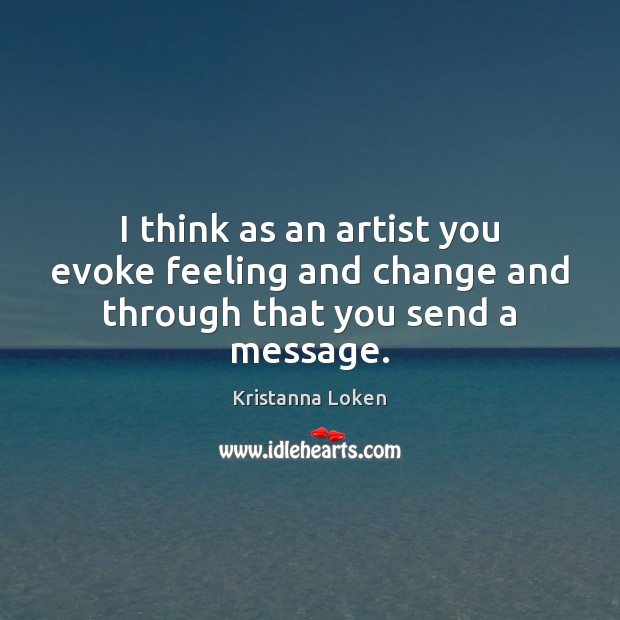 I think as an artist you evoke feeling and change and through that you send a message. Kristanna Loken Picture Quote