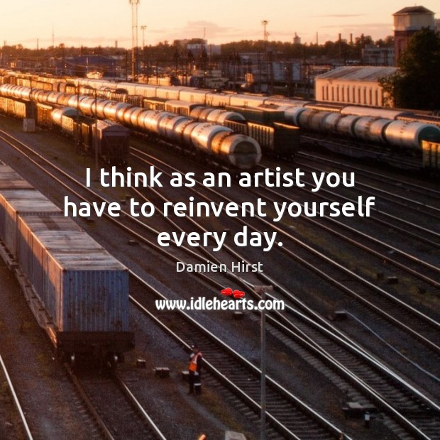 I think as an artist you have to reinvent yourself every day. Image