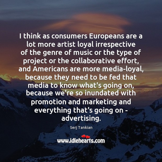 I think as consumers Europeans are a lot more artist loyal irrespective Serj Tankian Picture Quote