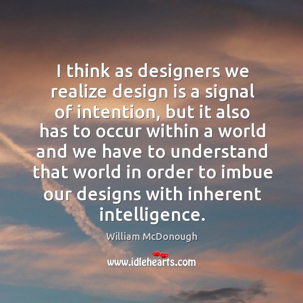 I think as designers we realize design is a signal of intention, William McDonough Picture Quote