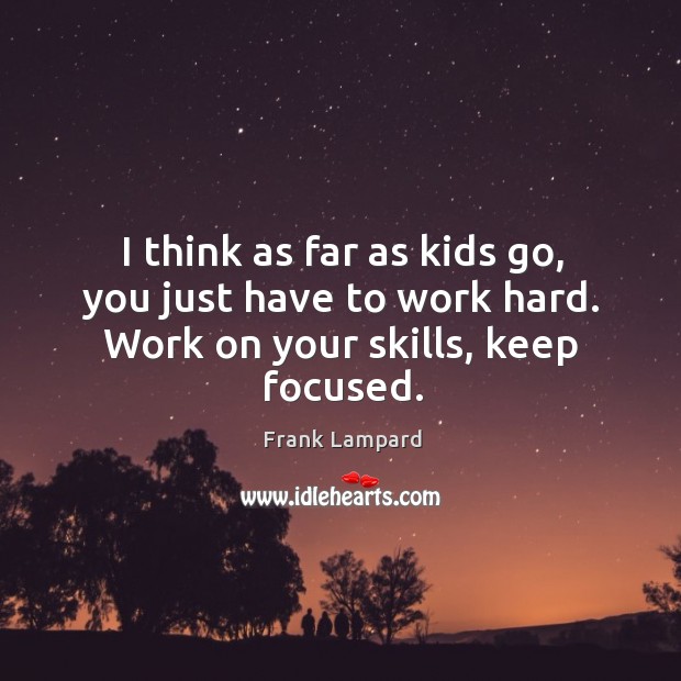 I think as far as kids go, you just have to work hard. Work on your skills, keep focused. Frank Lampard Picture Quote