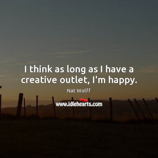 I think as long as I have a creative outlet, I’m happy. Nat Wolff Picture Quote