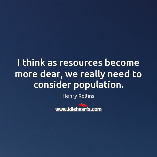 I think as resources become more dear, we really need to consider population. Henry Rollins Picture Quote