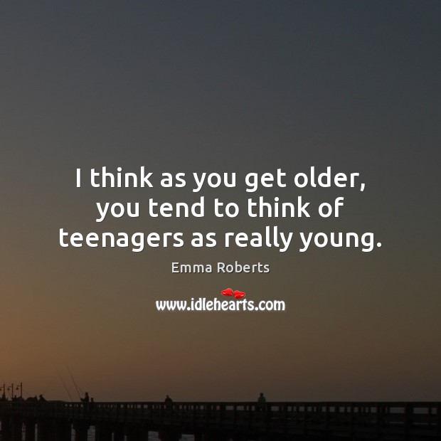 I think as you get older, you tend to think of teenagers as really young. Emma Roberts Picture Quote