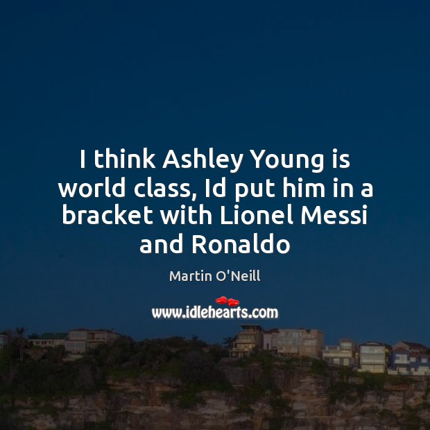 I think Ashley Young is world class, Id put him in a bracket with Lionel Messi and Ronaldo Martin O’Neill Picture Quote
