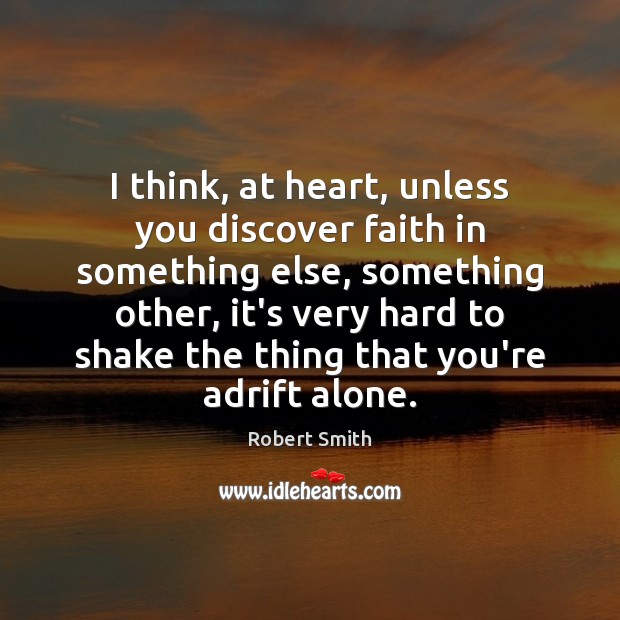 I think, at heart, unless you discover faith in something else, something Robert Smith Picture Quote