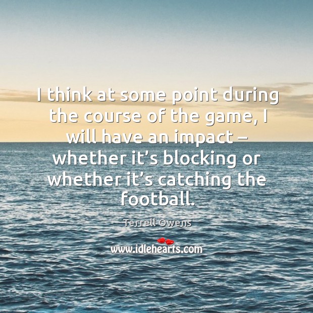 I think at some point during the course of the game, I will have an impact – whether it’s Terrell Owens Picture Quote
