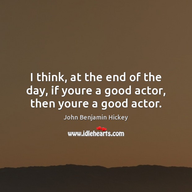 I think, at the end of the day, if youre a good actor, then youre a good actor. Image
