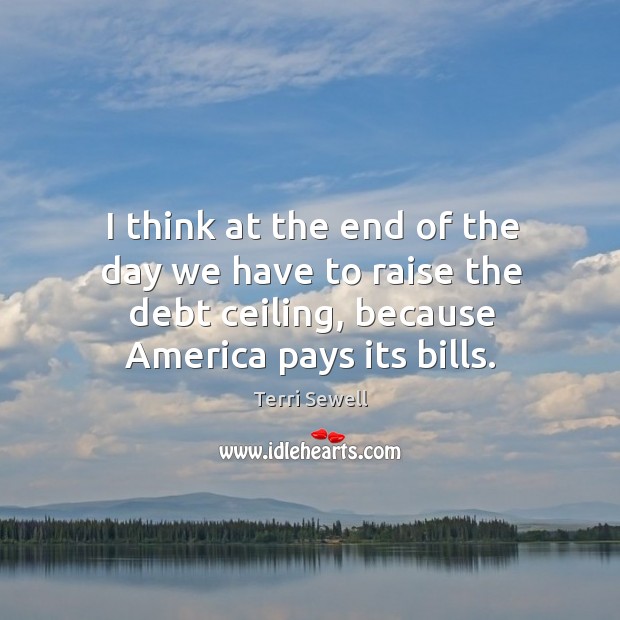 I think at the end of the day we have to raise the debt ceiling, because america pays its bills. Terri Sewell Picture Quote
