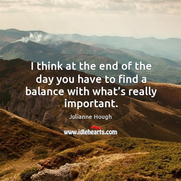 I think at the end of the day you have to find a balance with what’s really important. Julianne Hough Picture Quote