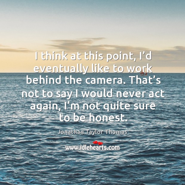 I think at this point, I’d eventually like to work behind the camera. Jonathan Taylor Thomas Picture Quote