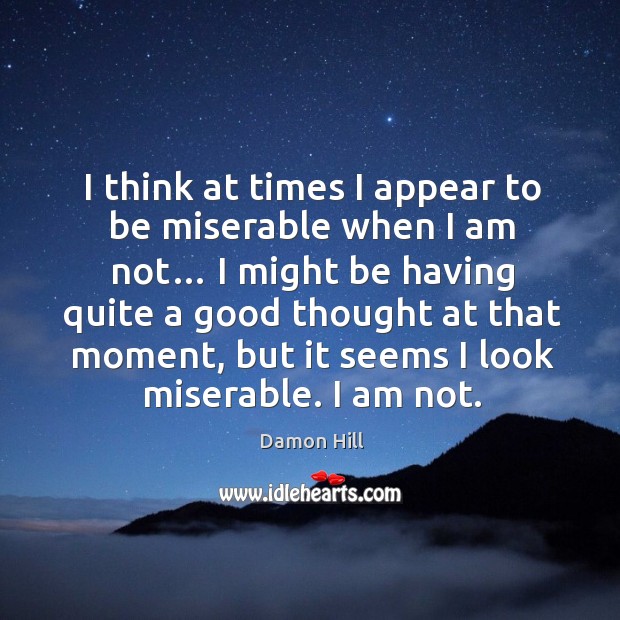 I think at times I appear to be miserable when I am not… Damon Hill Picture Quote