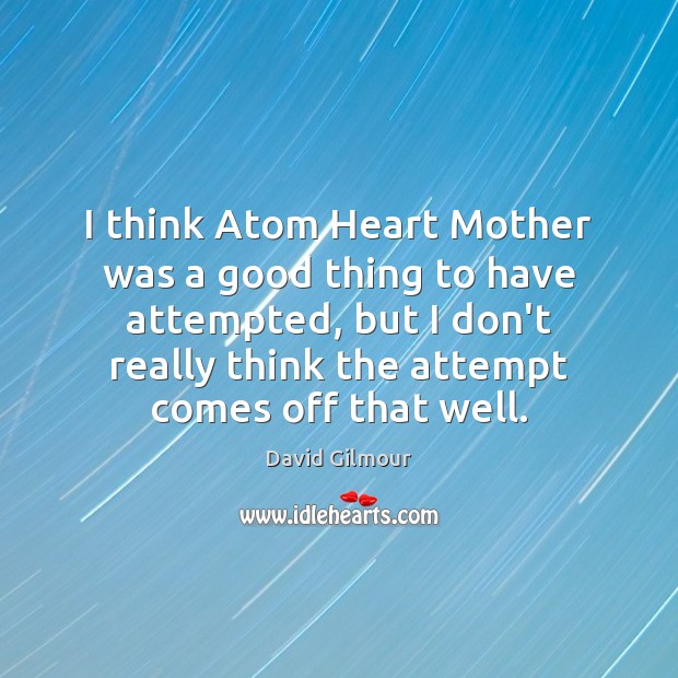 I think Atom Heart Mother was a good thing to have attempted, David Gilmour Picture Quote