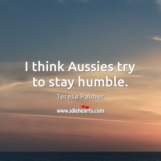 I think Aussies try to stay humble. Teresa Palmer Picture Quote