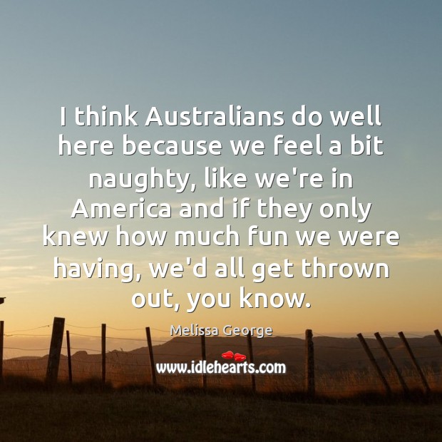 I think Australians do well here because we feel a bit naughty, Melissa George Picture Quote