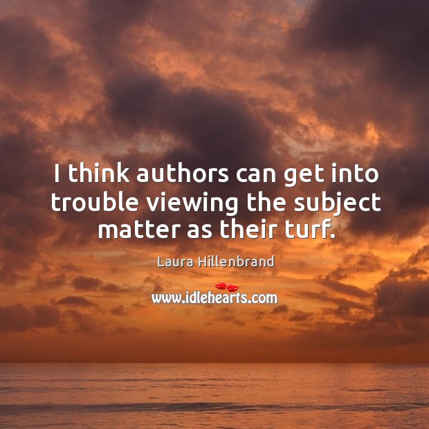 I think authors can get into trouble viewing the subject matter as their turf. Laura Hillenbrand Picture Quote